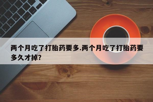 网上怎么购买打胎药联系方式两个月吃了打胎药要多.两个月吃了打胎药要多久才掉？