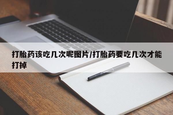 网上怎么购买打胎药联系方式打胎药该吃几次呢图片/打胎药要吃几次才能打掉
