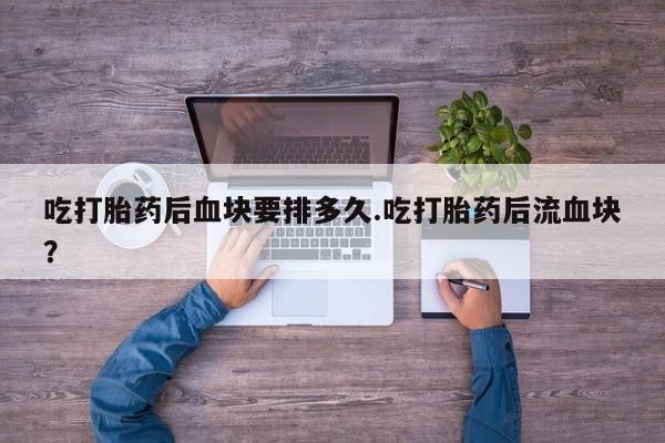 网上怎么购买打胎药联系方式吃打胎药后血块要排多久.吃打胎药后流血块？