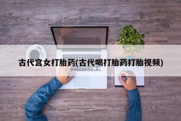 网上怎么购买打胎药联系方式古代宫女打胎药(古代喝打胎药打胎视频)