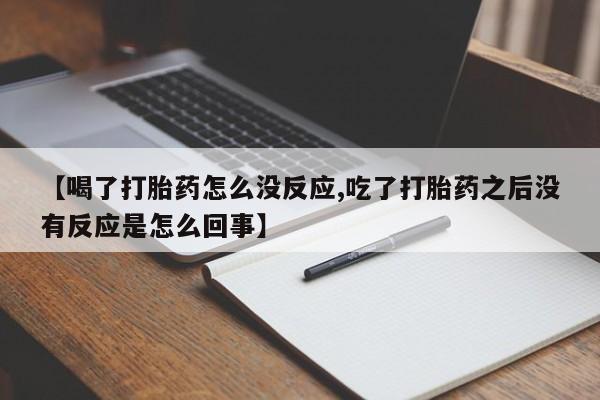 网上怎么购买打胎药联系方式【喝了打胎药怎么没反应,吃了打胎药之后没有反应是怎么回事】