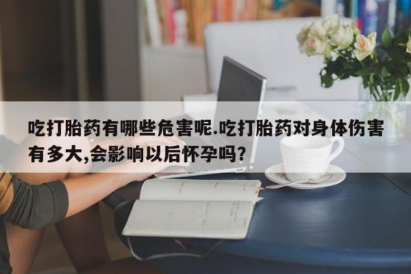 网上怎么购买打胎药联系方式吃打胎药有哪些危害呢.吃打胎药对身体伤害有多大,会影响以后怀孕吗？