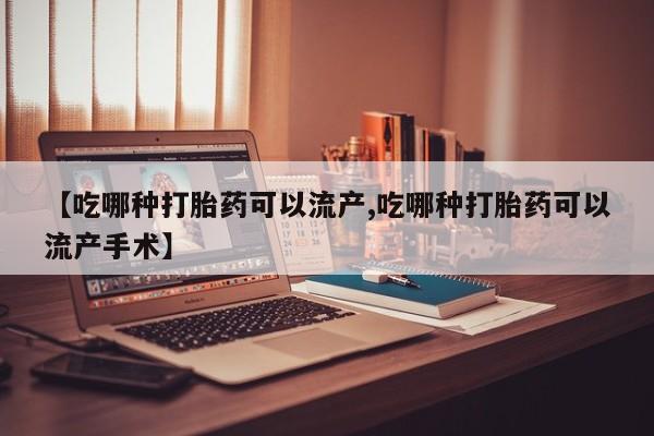 网上怎么购买打胎药联系方式【吃哪种打胎药可以流产,吃哪种打胎药可以流产手术】
